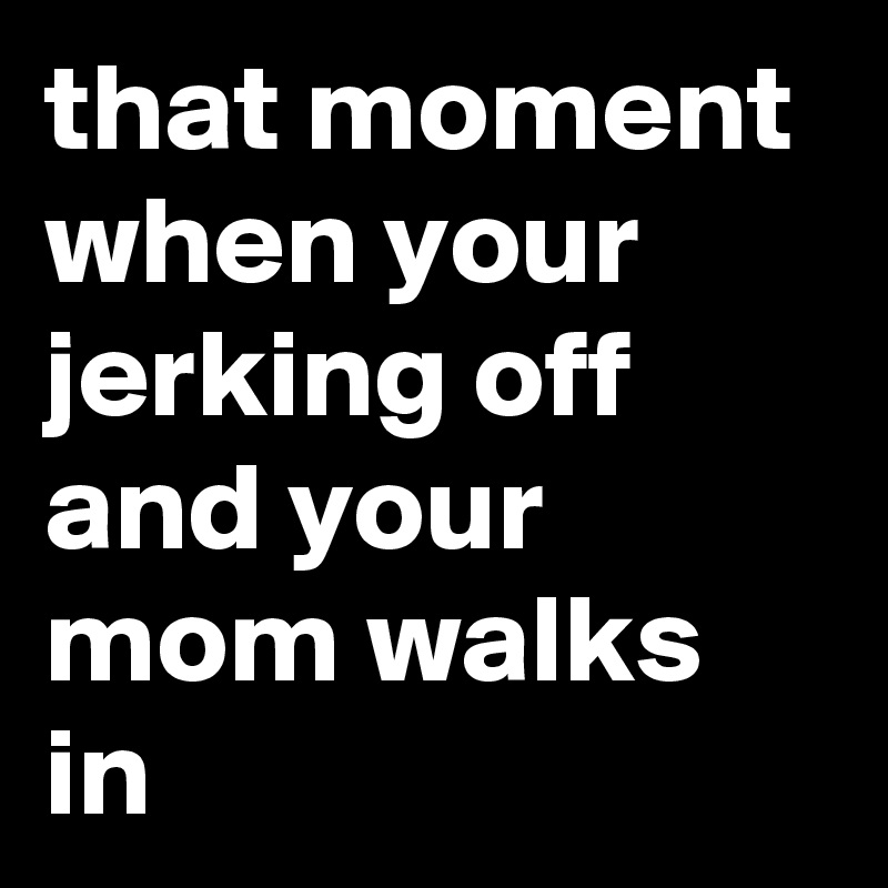 That Moment When Your Jerking Off And Your Mom Walks In Post By Mastercheif87 On Boldomatic