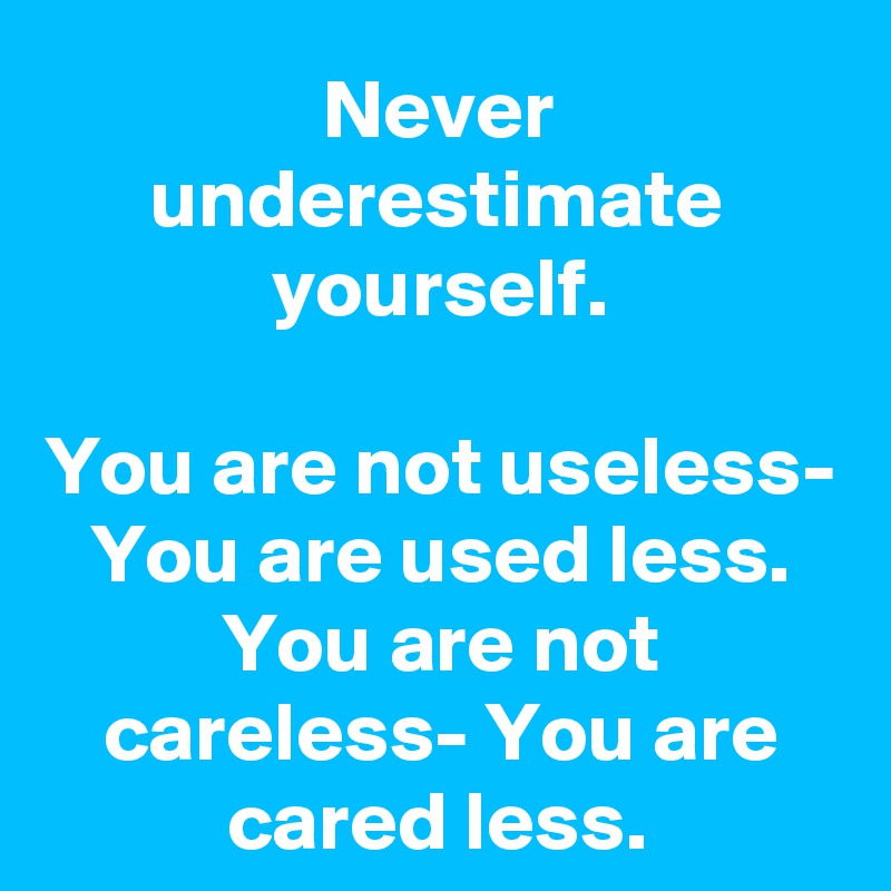 Never underestimate yourself.

You are not useless- You are used less.
You are not careless- You are cared less.