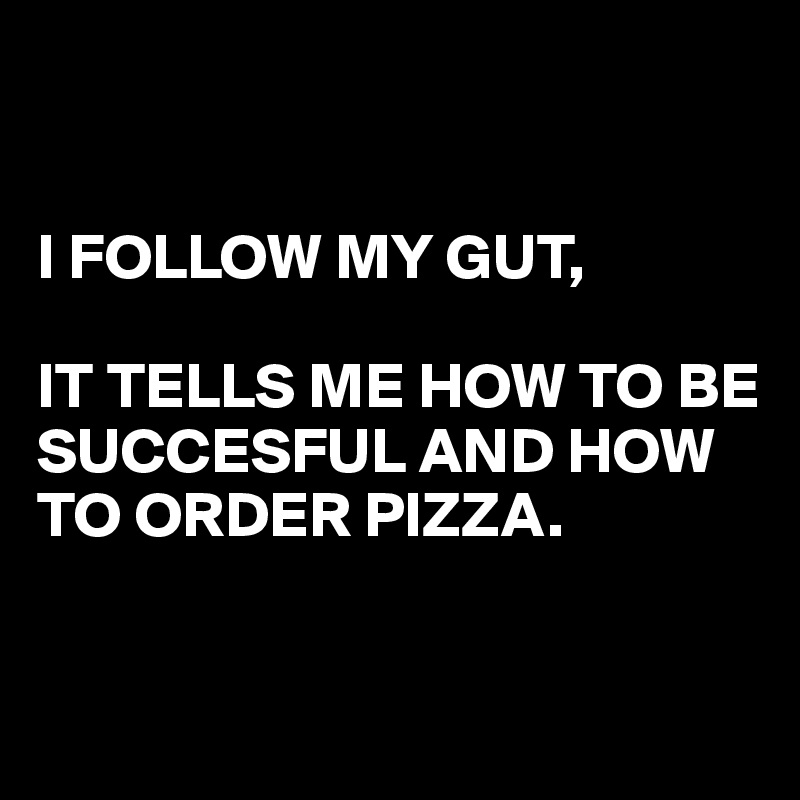 I Follow My Gut It Tells Me How To Be Succesful And How To Order Pizza Post By Juneocallagh On Boldomatic