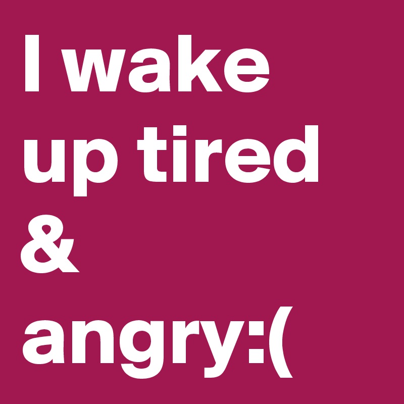 I wake up tired & angry:(