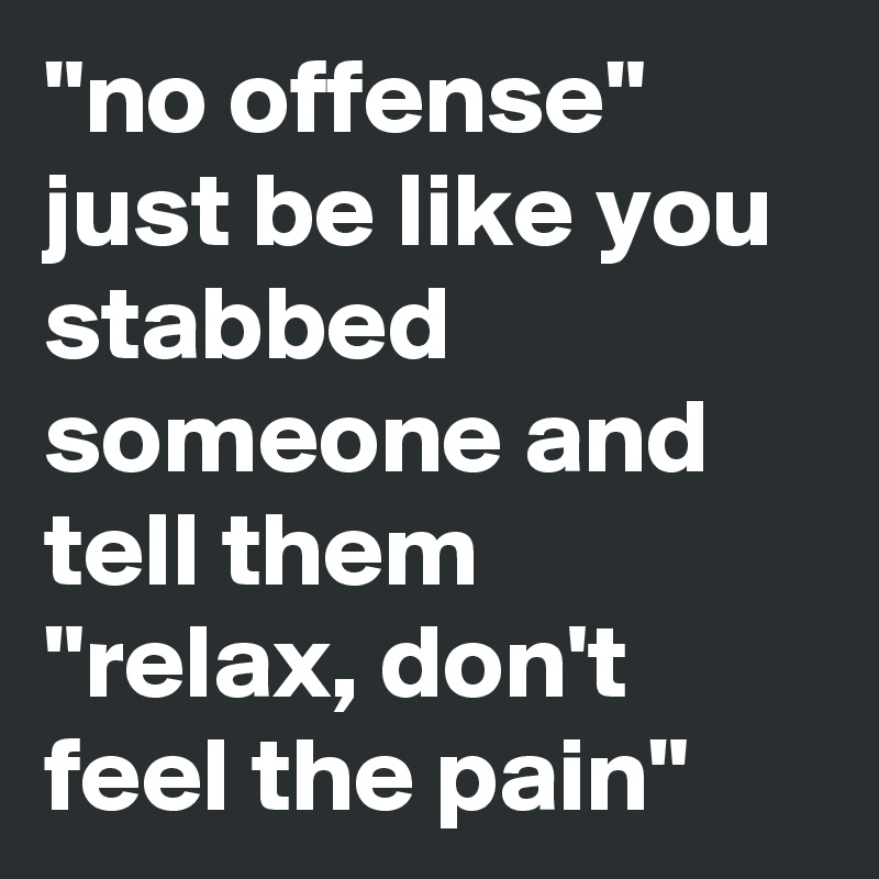 "no offense" just be like you stabbed someone and tell them "relax, don't feel the pain"