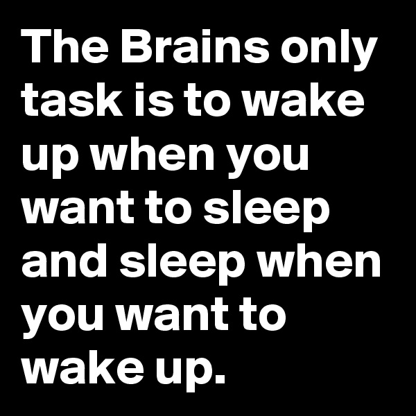 The Brains only task is to wake up when you want to sleep and sleep when you want to wake up. 