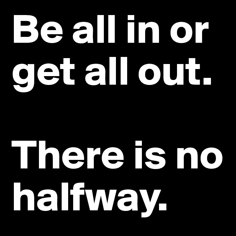 Be all in or get all out. 

There is no halfway. 