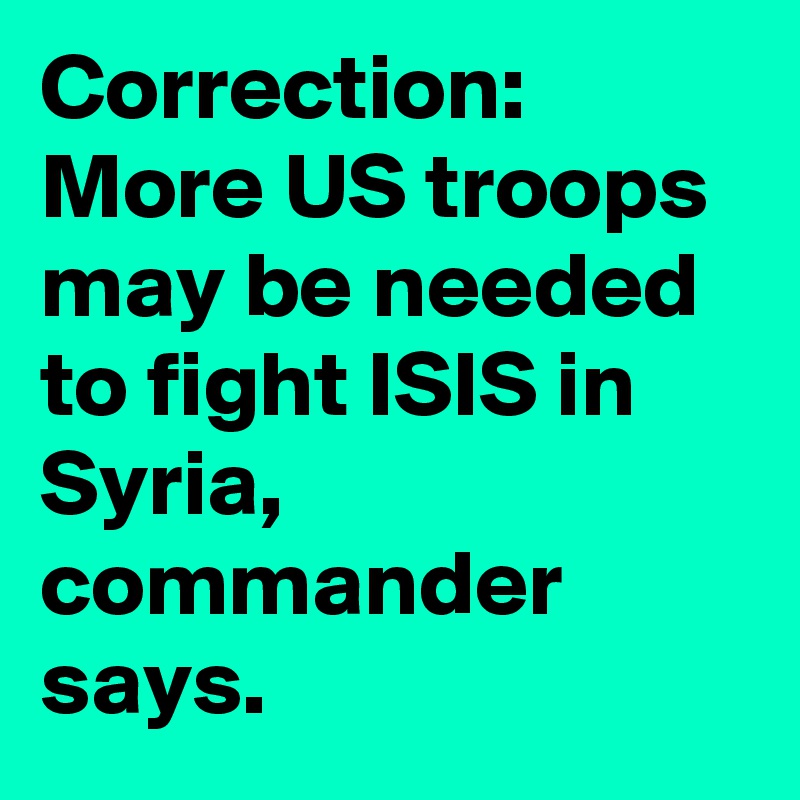 Correction: More US troops may be needed to fight ISIS in Syria, commander says.