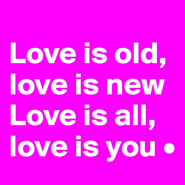 
Love is old,
love is new
Love is all,
love is you •