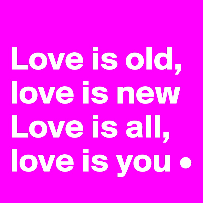 
Love is old,
love is new
Love is all,
love is you •