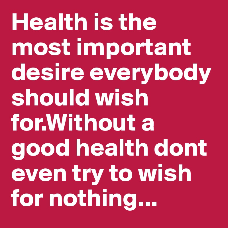 Health is the most important desire everybody should wish for.Without a good health dont even try to wish for nothing...