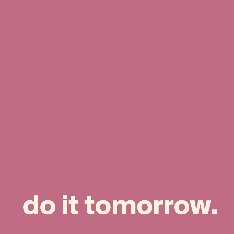 





  do it tomorrow.