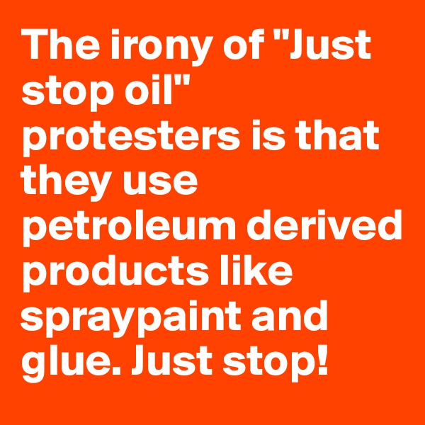 The irony of "Just stop oil" protesters is that they use petroleum derived products like spraypaint and glue. Just stop!
