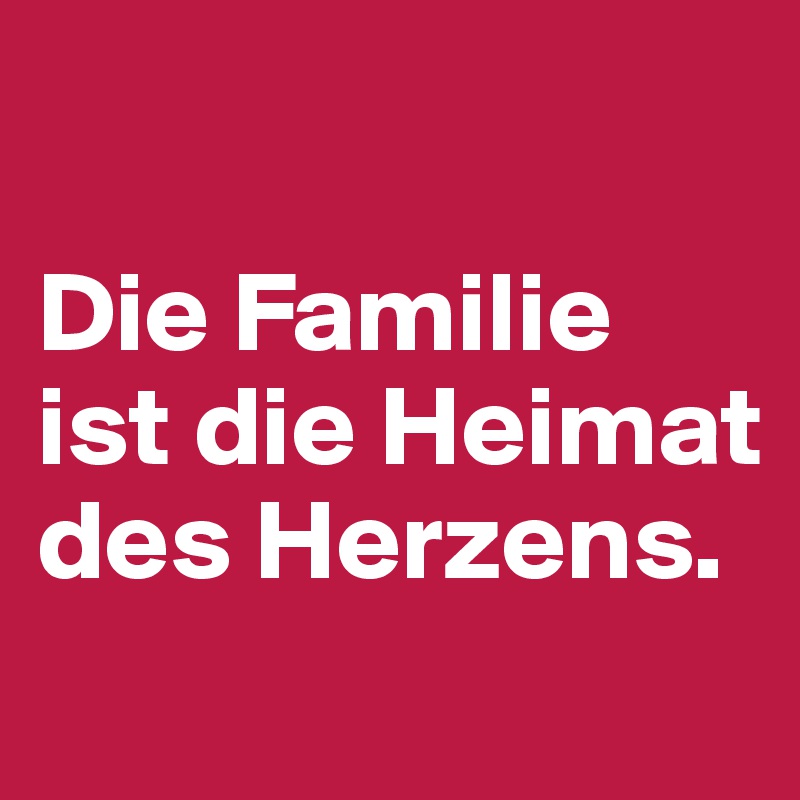 

Die Familie ist die Heimat des Herzens.
