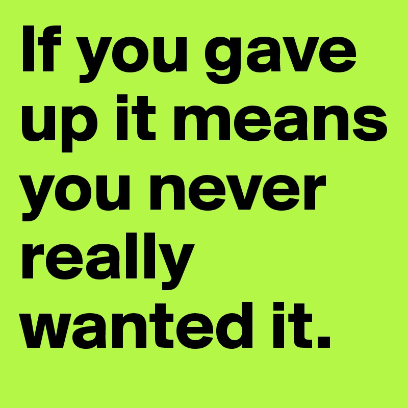 if-you-gave-up-it-means-you-never-really-wanted-it-post-by-bailey-on