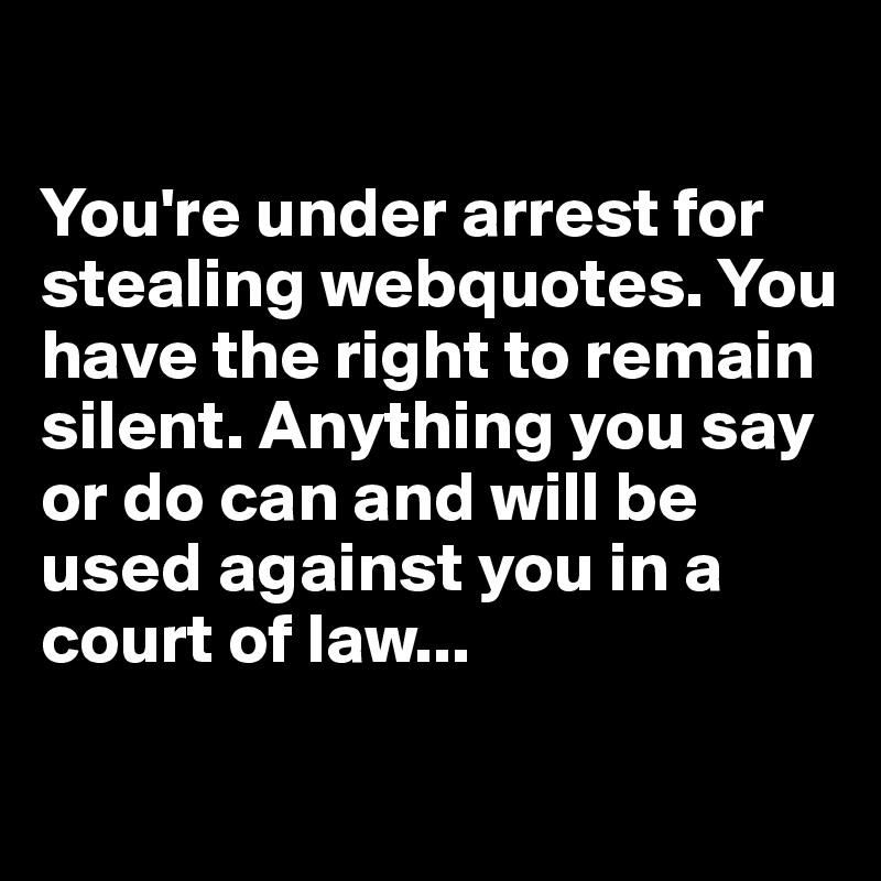 

You're under arrest for stealing webquotes. You have the right to remain silent. Anything you say or do can and will be used against you in a court of law... 

