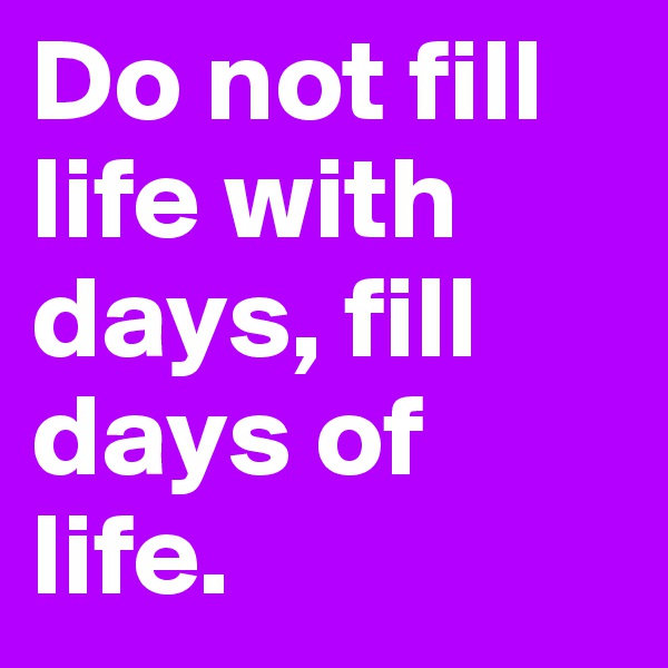 Do not fill life with days, fill days of life.