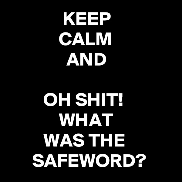               KEEP
             CALM
               AND

         OH SHIT!
             WHAT
         WAS THE
      SAFEWORD?