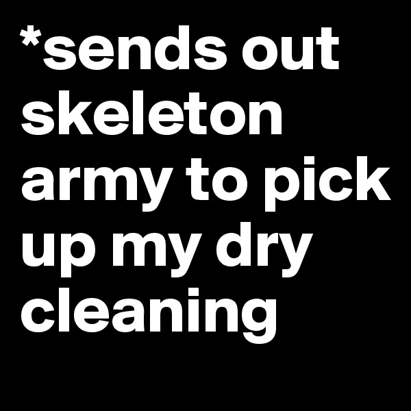 *sends out skeleton army to pick up my dry cleaning