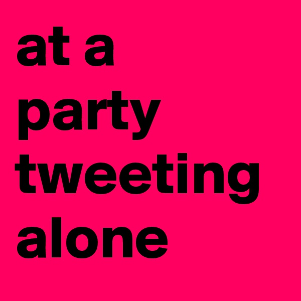 at a party tweeting alone