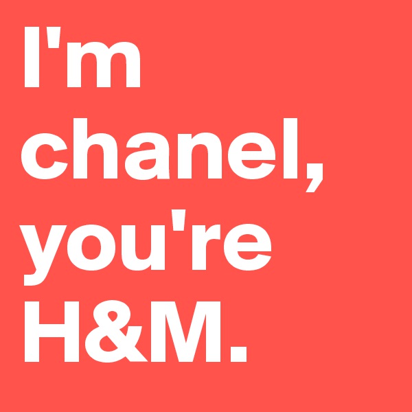 I'm chanel, you're H&M.