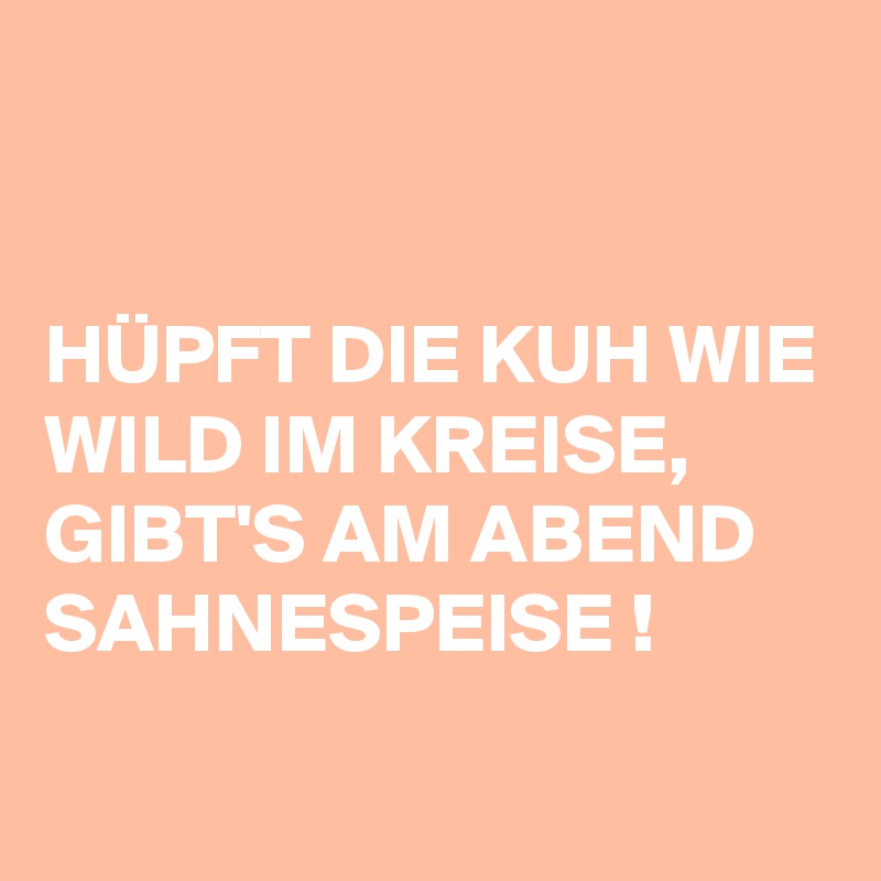 


HÜPFT DIE KUH WIE WILD IM KREISE, GIBT'S AM ABEND SAHNESPEISE !
