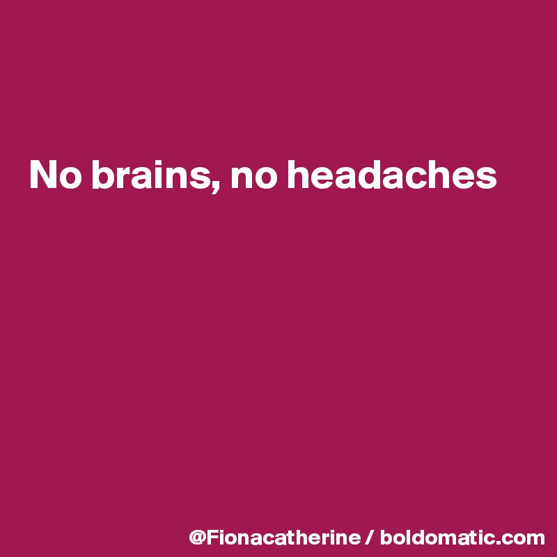 


No brains, no headaches







