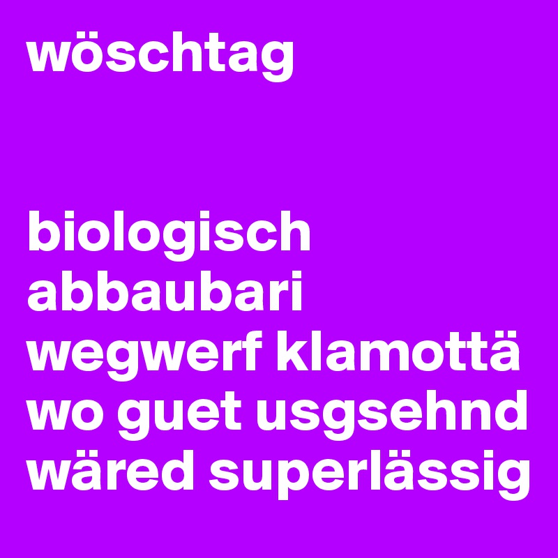 wöschtag


biologisch abbaubari wegwerf klamottä wo guet usgsehnd wäred superlässig