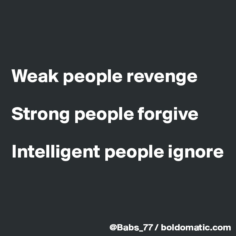 


Weak people revenge

Strong people forgive

Intelligent people ignore


