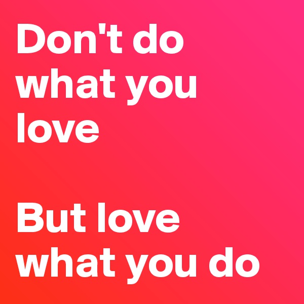 Don't do what you love

But love what you do