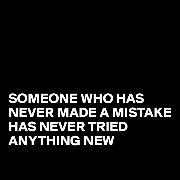 





SOMEONE WHO HAS NEVER MADE A MISTAKE                         HAS NEVER TRIED ANYTHING NEW 
