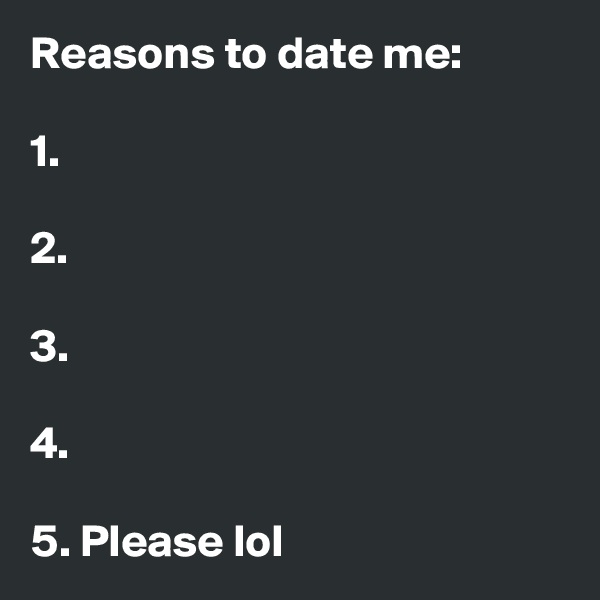 Reasons to date me:

1.

2.

3.

4.

5. Please lol