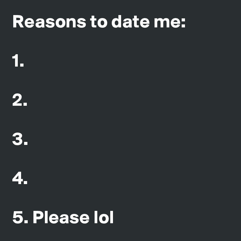 Reasons to date me:

1.

2.

3.

4.

5. Please lol