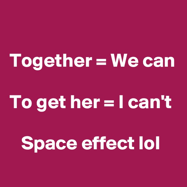 

Together = We can

To get her = I can't

   Space effect lol
