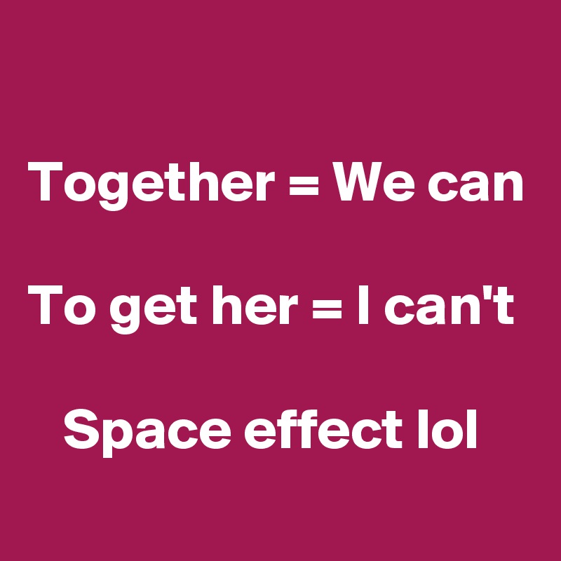 

Together = We can

To get her = I can't

   Space effect lol
