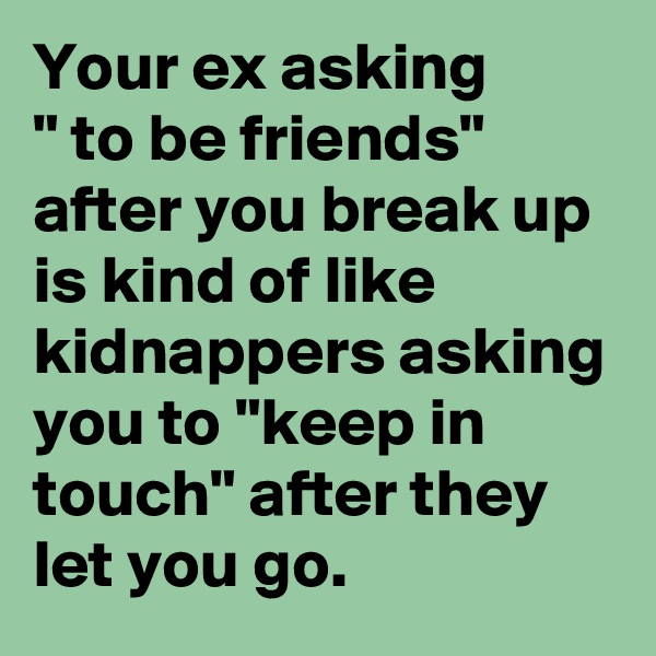 Your ex asking          " to be friends" after you break up is kind of like kidnappers asking you to "keep in touch" after they let you go.