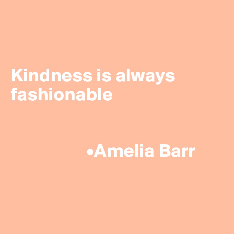 


Kindness is always fashionable


                    •Amelia Barr


