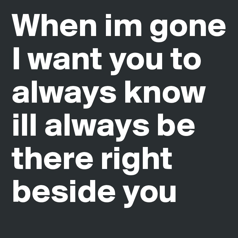 When im gone 
I want you to always know ill always be there right beside you 