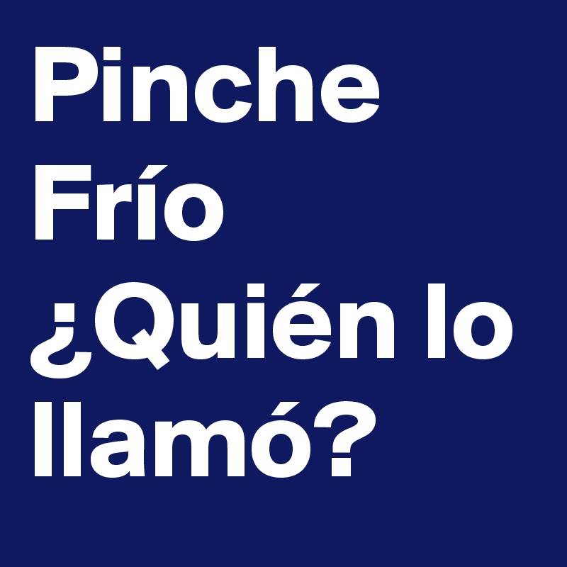 Pinche
Frío
¿Quién lo
llamó?