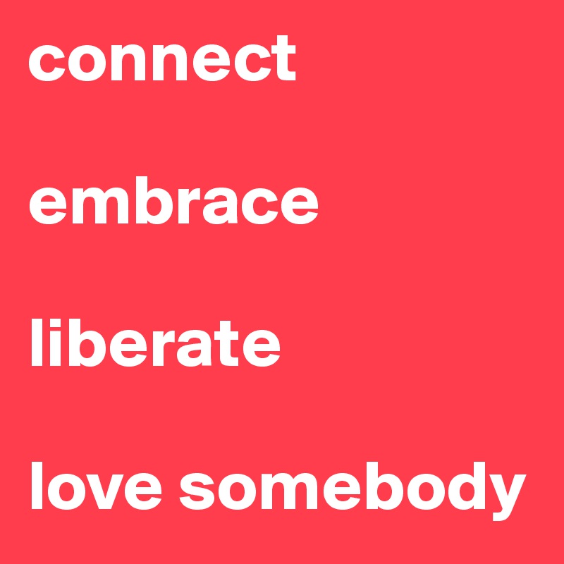 connect

embrace

liberate

love somebody