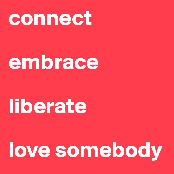 connect

embrace

liberate

love somebody