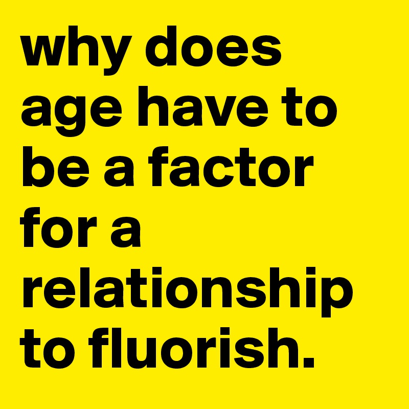 why does age have to be a factor for a relationship to fluorish.  