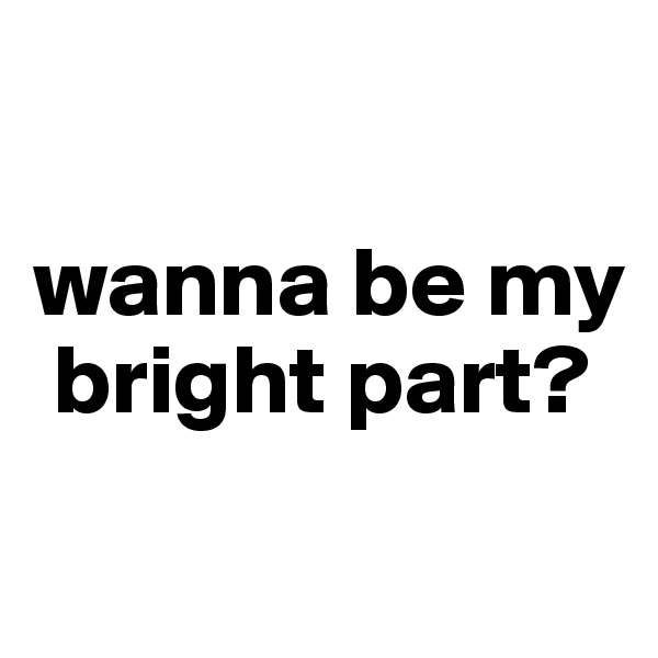 

wanna be my   
 bright part?
