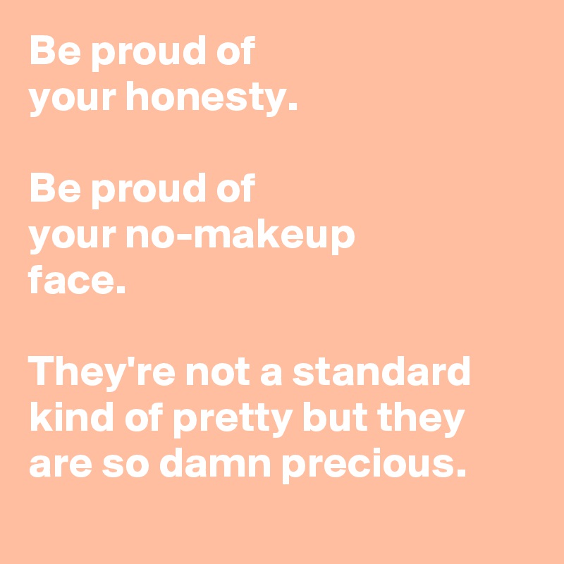 Be proud of 
your honesty.
 
Be proud of 
your no-makeup 
face. 

They're not a standard kind of pretty but they are so damn precious.
