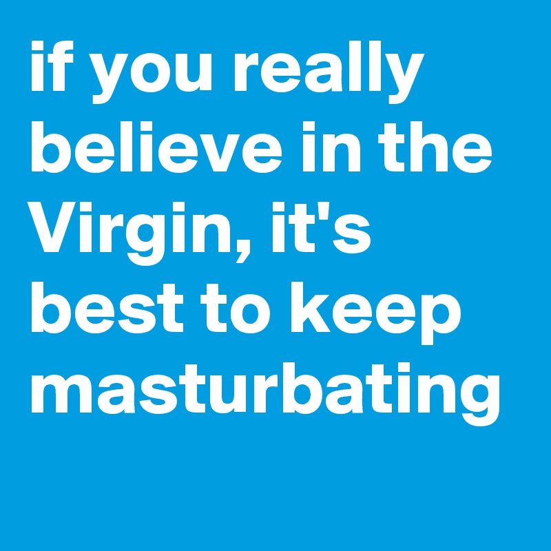 if you really believe in the Virgin, it's best to keep masturbating