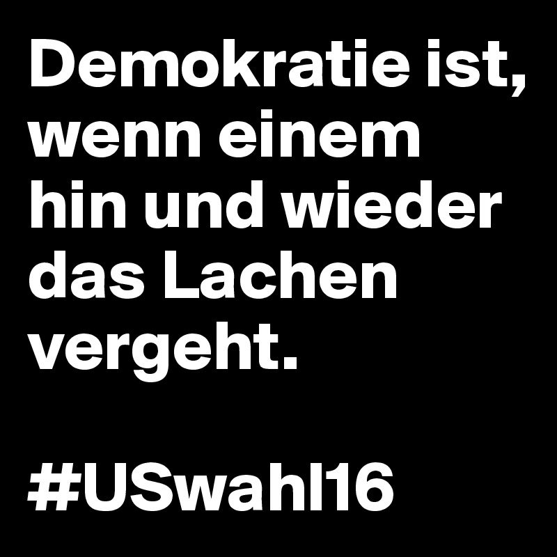 Demokratie ist, wenn einem hin und wieder das Lachen vergeht.

#USwahl16