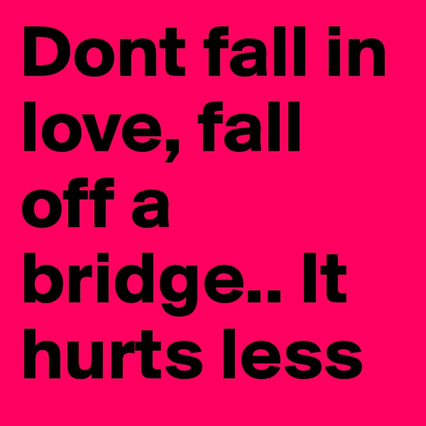 Dont fall in love, fall off a bridge.. It hurts less