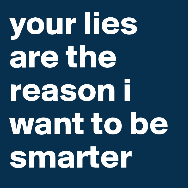 your lies are the reason i want to be smarter