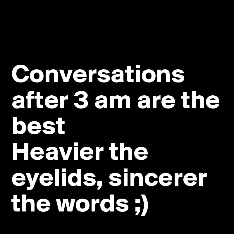 

Conversations after 3 am are the best
Heavier the eyelids, sincerer the words ;)