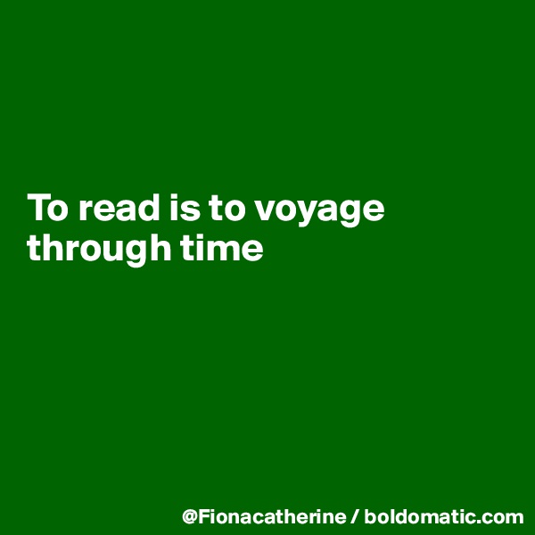 



To read is to voyage 
through time





