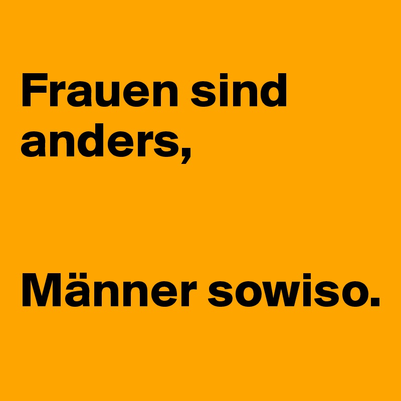 
Frauen sind anders,


Männer sowiso.
