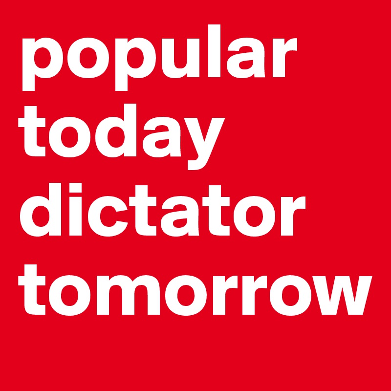 popular today dictator tomorrow