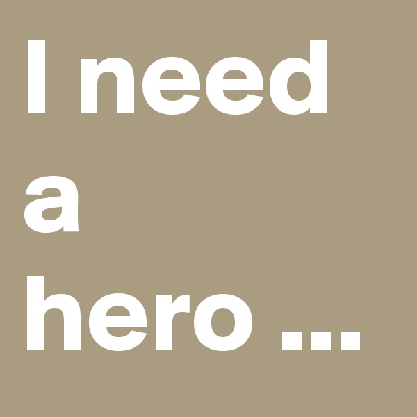 I need a
hero ...