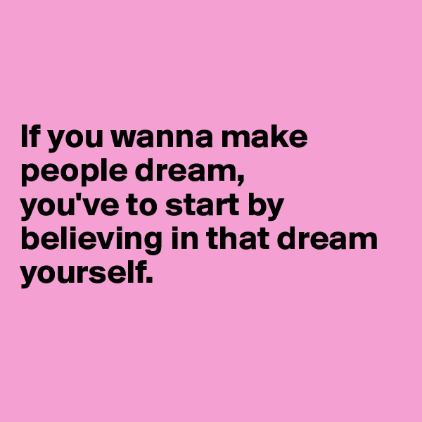 


If you wanna make people dream, 
you've to start by believing in that dream yourself. 


